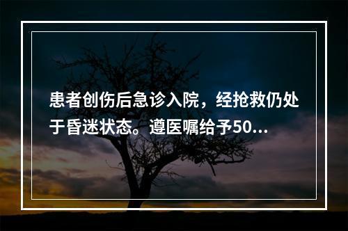 患者创伤后急诊入院，经抢救仍处于昏迷状态。遵医嘱给予50%的