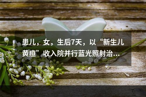 患儿，女，生后7天，以“新生儿黄疸”收入院并行蓝光照射治疗。