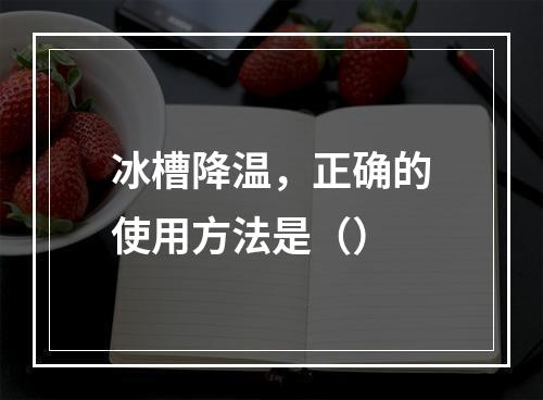 冰槽降温，正确的使用方法是（）