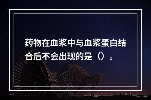 药物在血浆中与血浆蛋白结合后不会出现的是（）。