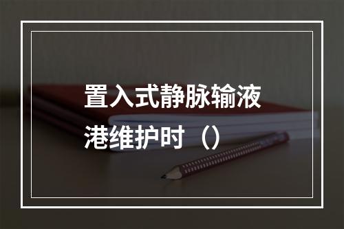 置入式静脉输液港维护时（）