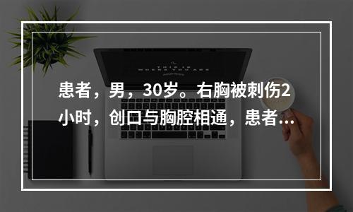 患者，男，30岁。右胸被刺伤2小时，创口与胸腔相通，患者极度