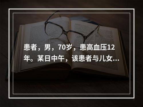 患者，男，70岁，患高血压12年。某日中午，该患者与儿女意见