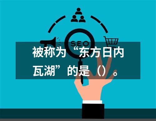 被称为“东方日内瓦湖”的是（）。