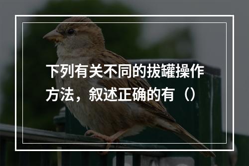 下列有关不同的拔罐操作方法，叙述正确的有（）