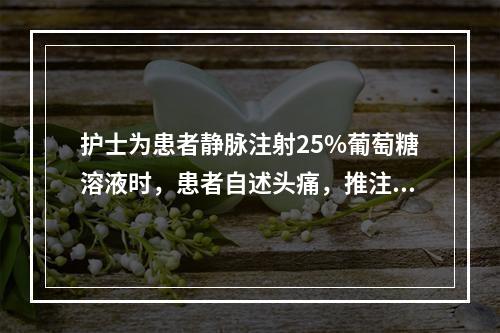 护士为患者静脉注射25%葡萄糖溶液时，患者自述头痛，推注时稍