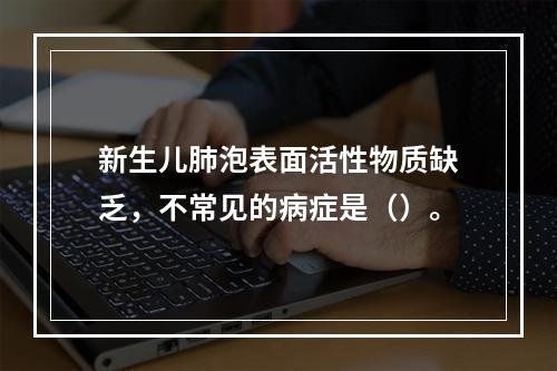 新生儿肺泡表面活性物质缺乏，不常见的病症是（）。