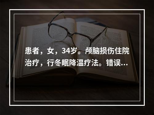 患者，女，34岁。颅脑损伤住院治疗，行冬眠降温疗法。错误的护