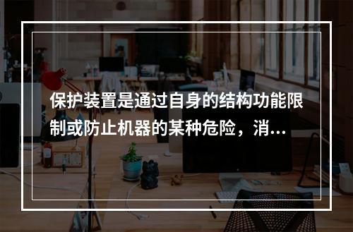 保护装置是通过自身的结构功能限制或防止机器的某种危险，消除或