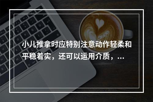 小儿推拿时应特别注意动作轻柔和平稳着实，还可以运用介质，如（