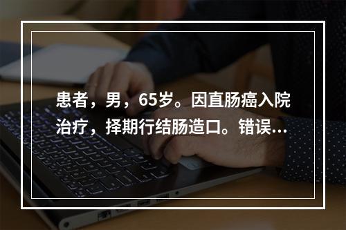 患者，男，65岁。因直肠癌入院治疗，择期行结肠造口。错误的宣