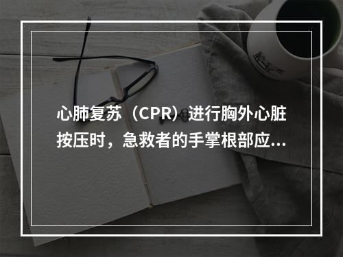 心肺复苏（CPR）进行胸外心脏按压时，急救者的手掌根部应置于