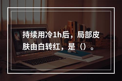 持续用冷1h后，局部皮肤由白转红，是（）。