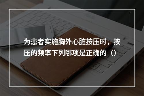 为患者实施胸外心脏按压时，按压的频率下列哪项是正确的（）