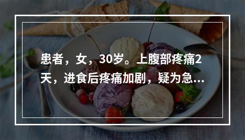 患者，女，30岁。上腹部疼痛2天，进食后疼痛加剧，疑为急性胰