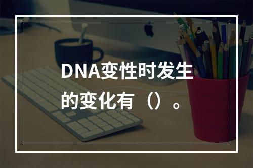 DNA变性时发生的变化有（）。