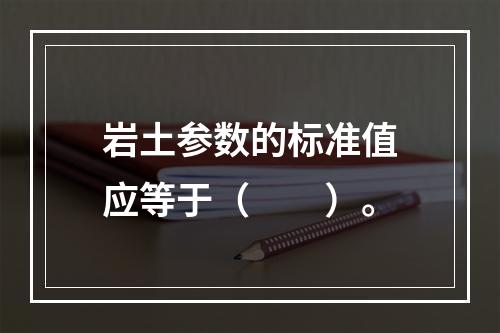 岩土参数的标准值应等于（　　）。