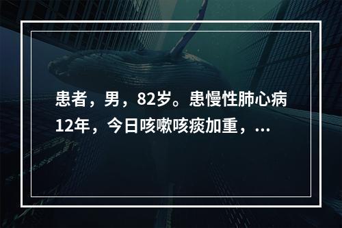 患者，男，82岁。患慢性肺心病12年，今日咳嗽咳痰加重，发绀