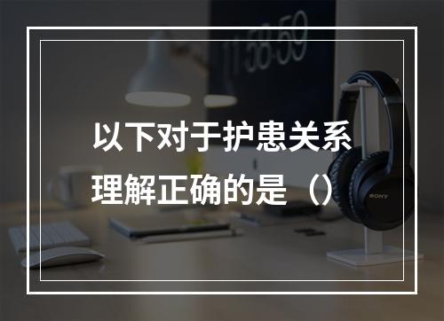 以下对于护患关系理解正确的是（）