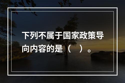 下列不属于国家政策导向内容的是（　）。