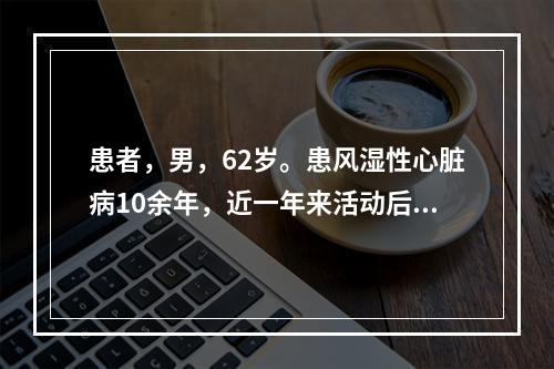 患者，男，62岁。患风湿性心脏病10余年，近一年来活动后发生