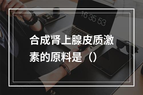 合成肾上腺皮质激素的原料是（）