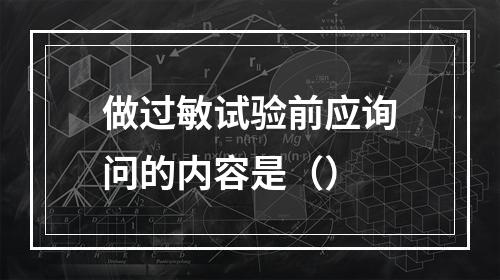 做过敏试验前应询问的内容是（）