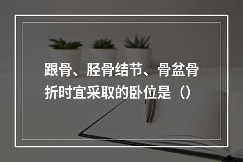 跟骨、胫骨结节、骨盆骨折时宜采取的卧位是（）