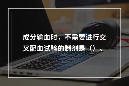 成分输血时，不需要进行交叉配血试验的制剂是（）。