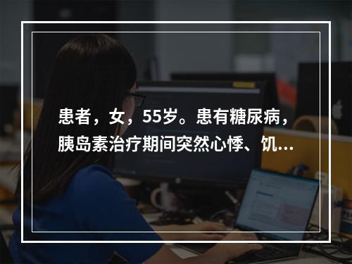 患者，女，55岁。患有糖尿病，胰岛素治疗期间突然心悸、饥饿、