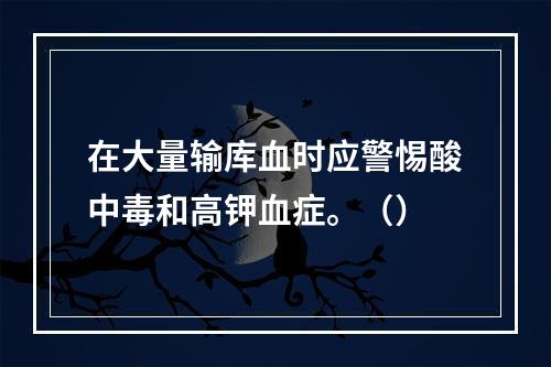 在大量输库血时应警惕酸中毒和高钾血症。（）