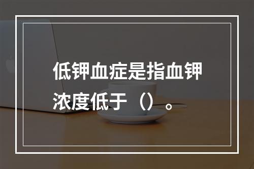 低钾血症是指血钾浓度低于（）。