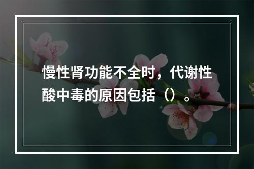 慢性肾功能不全时，代谢性酸中毒的原因包括（）。