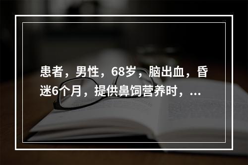 患者，男性，68岁，脑出血，昏迷6个月，提供鼻饲营养时，护理