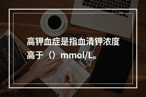 高钾血症是指血清钾浓度高于（）mmol/L。