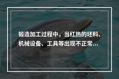 锻造加工过程中，当红热的坯料、机械设备、工具等出现不正常情况