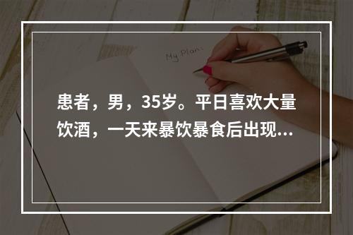 患者，男，35岁。平日喜欢大量饮酒，一天来暴饮暴食后出现持续