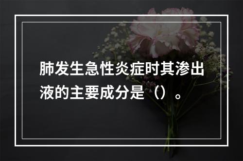 肺发生急性炎症时其渗出液的主要成分是（）。