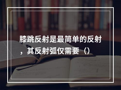 膝跳反射是最简单的反射，其反射弧仅需要（）