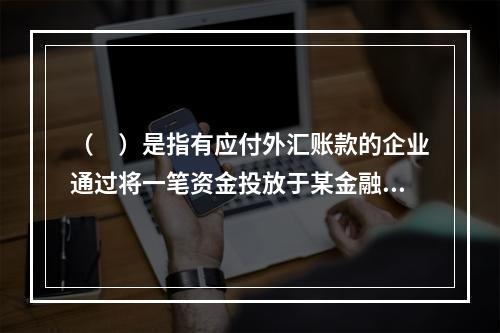 （　）是指有应付外汇账款的企业通过将一笔资金投放于某金融市场