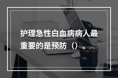 护理急性白血病病人最重要的是预防（）。