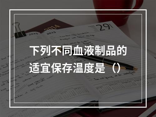 下列不同血液制品的适宜保存温度是（）