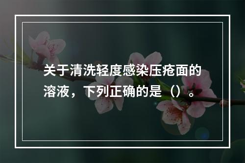 关于清洗轻度感染压疮面的溶液，下列正确的是（）。