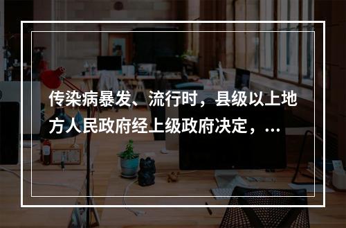 传染病暴发、流行时，县级以上地方人民政府经上级政府决定，可以