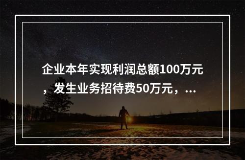 企业本年实现利润总额100万元，发生业务招待费50万元，税务