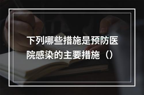 下列哪些措施是预防医院感染的主要措施（）