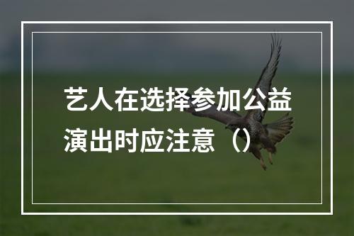 艺人在选择参加公益演出时应注意（）