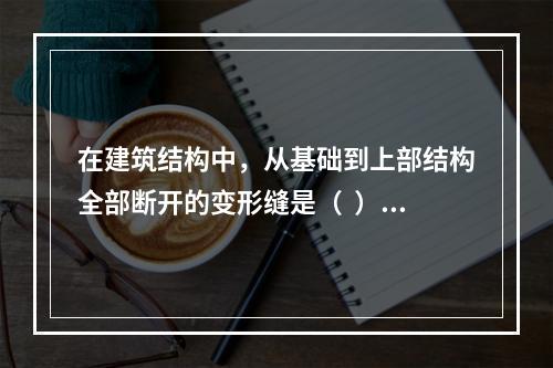 在建筑结构中，从基础到上部结构全部断开的变形缝是（  ）。