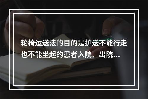 轮椅运送法的目的是护送不能行走也不能坐起的患者入院、出院、检