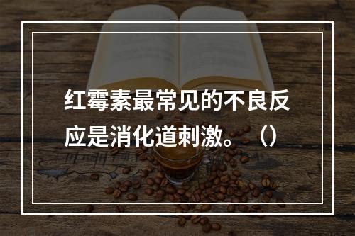 红霉素最常见的不良反应是消化道刺激。（）